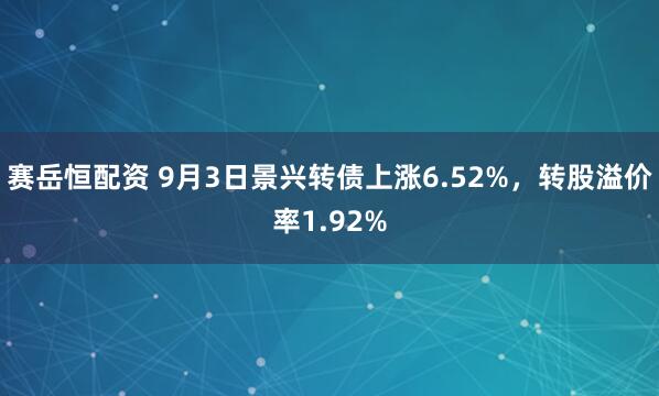 赛岳恒配资 9月3日景兴转债上涨6.52%，转股溢价率1.92%