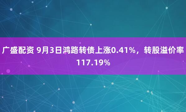 广盛配资 9月3日鸿路转债上涨0.41%，转股溢价率117.19%