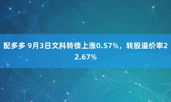 配多多 9月3日文科转债上涨0.57%，转股溢价率22.67%
