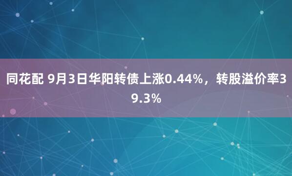 同花配 9月3日华阳转债上涨0.44%，转股溢价率39.3%