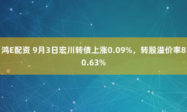 鸿E配资 9月3日宏川转债上涨0.09%，转股溢价率80.63%