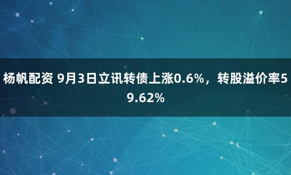 杨帆配资 9月3日立讯转债上涨0.6%，转股溢价率59.62%