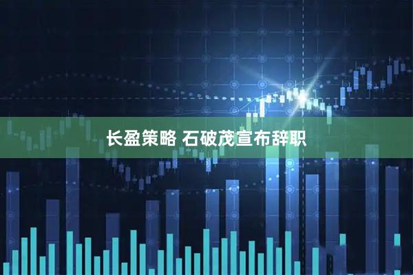 长盈策略 石破茂宣布辞职