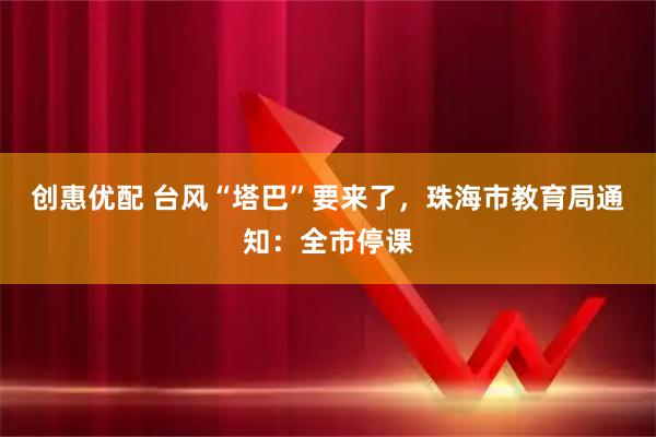 创惠优配 台风“塔巴”要来了，珠海市教育局通知：全市停课