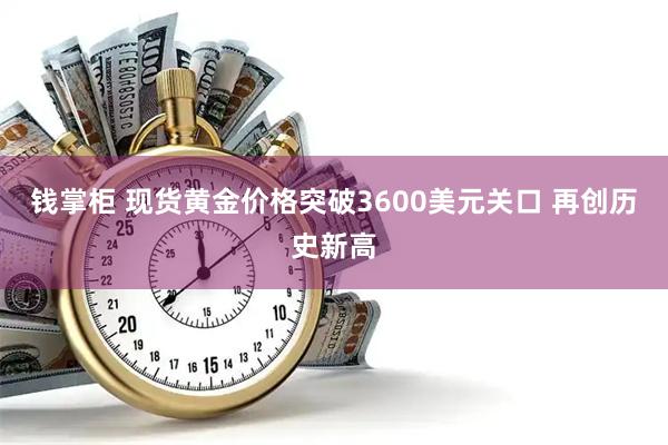 钱掌柜 现货黄金价格突破3600美元关口 再创历史新高