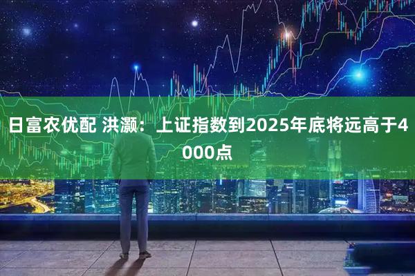 日富农优配 洪灏：上证指数到2025年底将远高于4000点