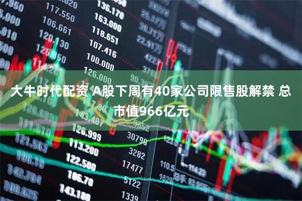 大牛时代配资 A股下周有40家公司限售股解禁 总市值966亿元