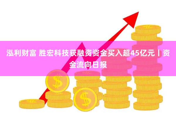 泓利财富 胜宏科技获融资资金买入超45亿元丨资金流向日报