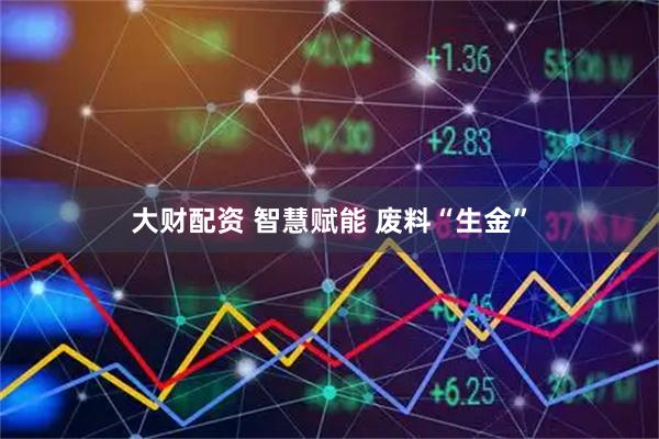 大财配资 智慧赋能 废料“生金”