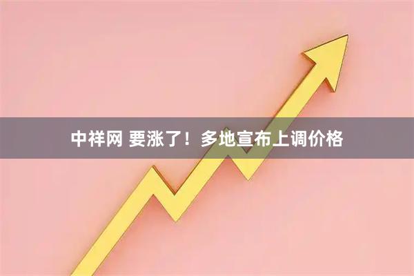 中祥网 要涨了！多地宣布上调价格