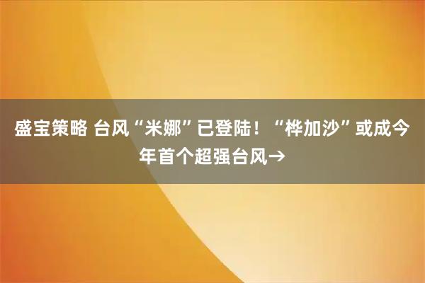 盛宝策略 台风“米娜”已登陆！“桦加沙”或成今年首个超强台风→