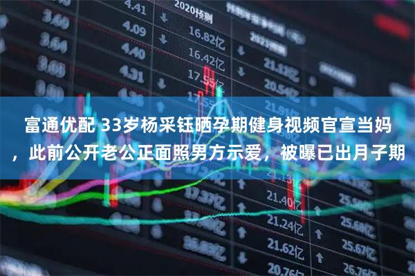 富通优配 33岁杨采钰晒孕期健身视频官宣当妈，此前公开老公正面照男方示爱，被曝已出月子期