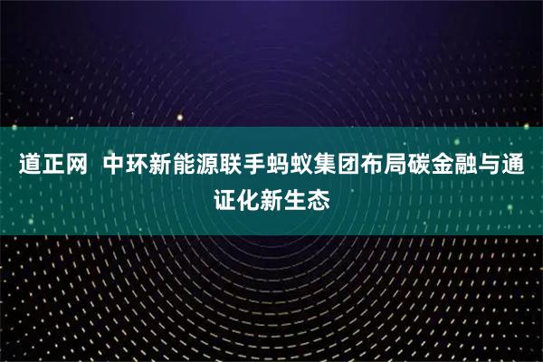 道正网  中环新能源联手蚂蚁集团布局碳金融与通证化新生态