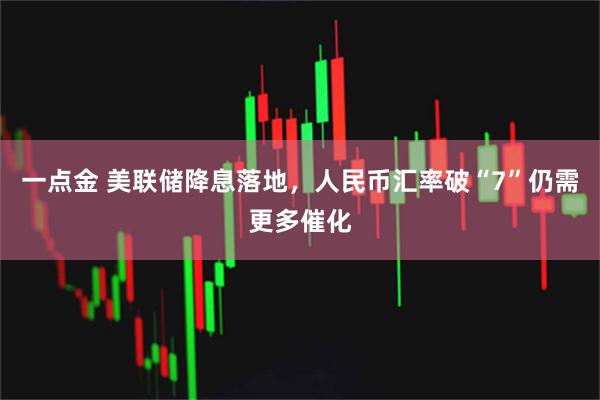 一点金 美联储降息落地，人民币汇率破“7”仍需更多催化