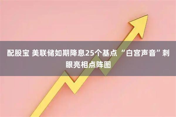 配股宝 美联储如期降息25个基点 “白宫声音”刺眼亮相点阵图