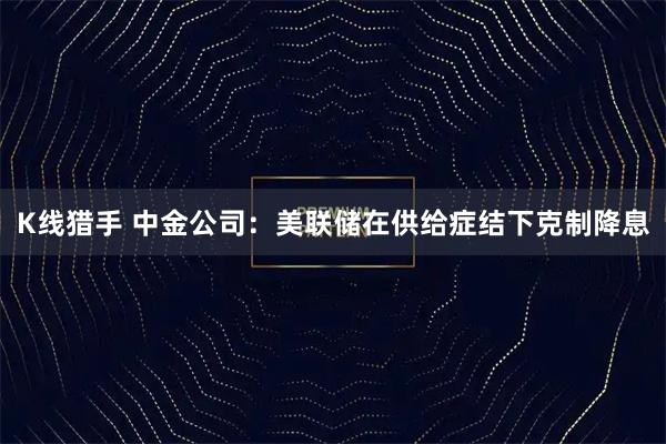 K线猎手 中金公司：美联储在供给症结下克制降息