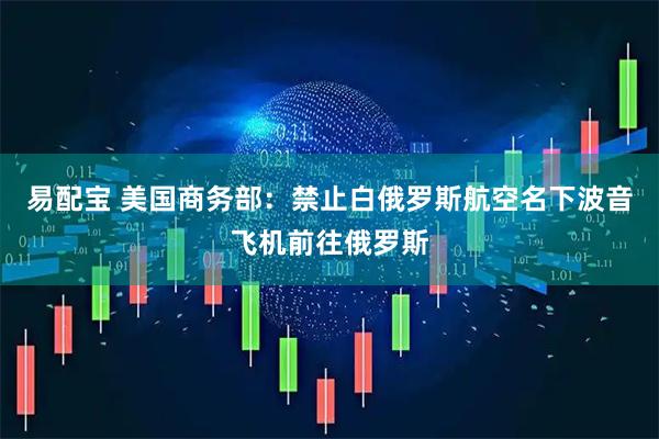 易配宝 美国商务部：禁止白俄罗斯航空名下波音飞机前往俄罗斯