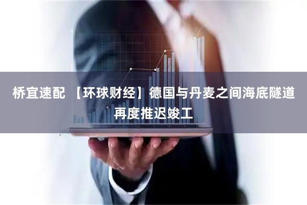 桥宜速配 【环球财经】德国与丹麦之间海底隧道再度推迟竣工