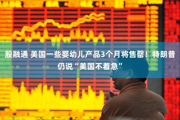股融通 美国一些婴幼儿产品3个月将售罄！特朗普仍说“美国不着急”