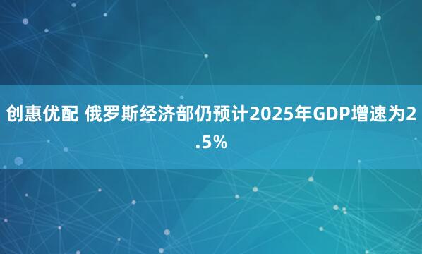 创惠优配 俄罗斯经济部仍预计2025年GDP增速为2.5%