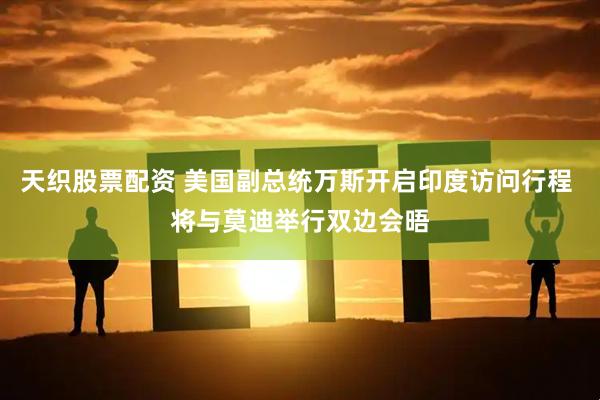 天织股票配资 美国副总统万斯开启印度访问行程 将与莫迪举行双边会晤