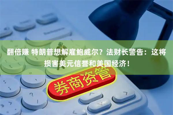 翻倍赚 特朗普想解雇鲍威尔？法财长警告：这将损害美元信誉和美国经济！