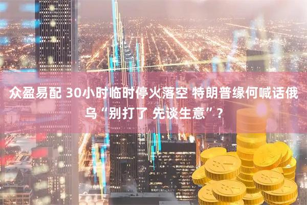 众盈易配 30小时临时停火落空 特朗普缘何喊话俄乌“别打了 先谈生意”？