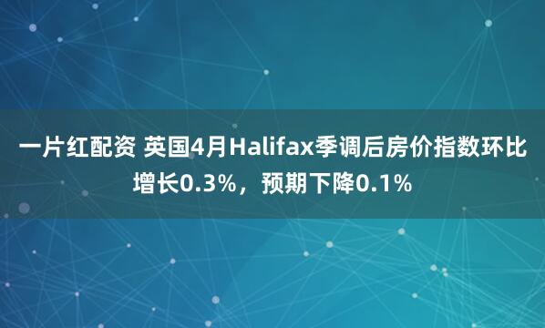 一片红配资 英国4月Halifax季调后房价指数环比增长0.3%，预期下降0.1%