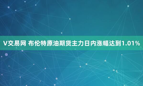 V交易网 布伦特原油期货主力日内涨幅达到1.01%