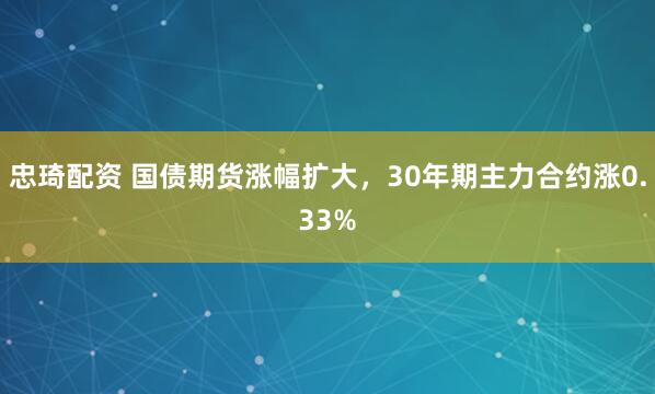 忠琦配资 国债期货涨幅扩大，30年期主力合约涨0.33%