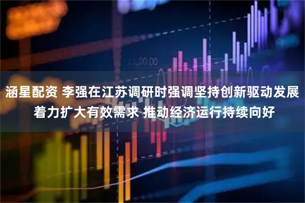 涵星配资 李强在江苏调研时强调坚持创新驱动发展 着力扩大有效需求 推动经济运行持续向好