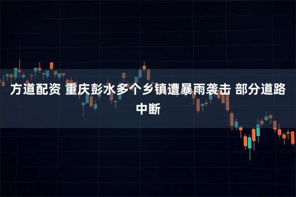 方道配资 重庆彭水多个乡镇遭暴雨袭击 部分道路中断