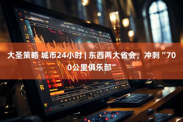 大圣策略 城市24小时 | 东西两大省会，冲刺“700公里俱乐部”