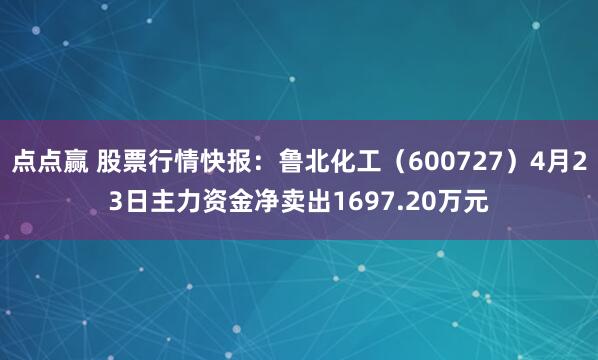 点点赢 股票行情快报：鲁北化工（600727）4月23日主力资金净卖出1697.20万元