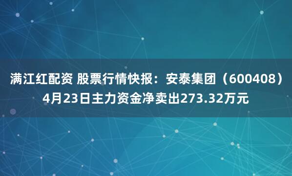 满江红配资 股票行情快报：安泰集团（600408）4月23日主力资金净卖出273.32万元