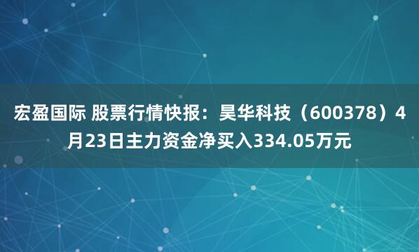 宏盈国际 股票行情快报：昊华科技（600378）4月23日主力资金净买入334.05万元