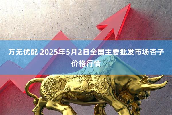 万无优配 2025年5月2日全国主要批发市场杏子价格行情