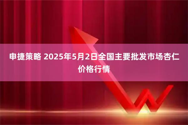 申捷策略 2025年5月2日全国主要批发市场杏仁价格行情