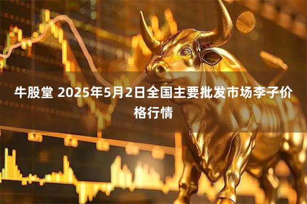 牛股堂 2025年5月2日全国主要批发市场李子价格行情
