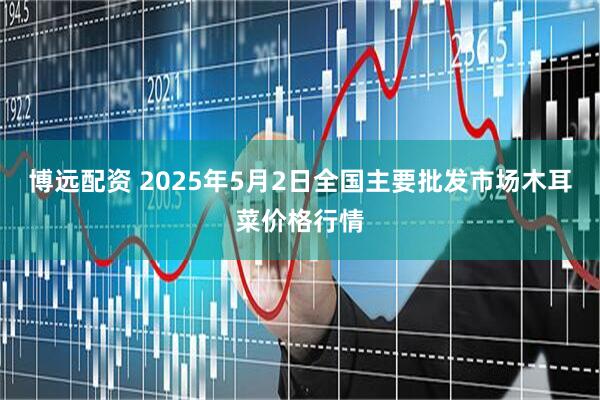 博远配资 2025年5月2日全国主要批发市场木耳菜价格行情