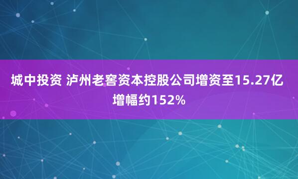 城中投资 泸州老窖资本控股公司增资至15.27亿 增幅约152%