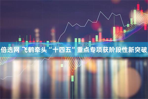 倍选网 飞鹤牵头“十四五”重点专项获阶段性新突破