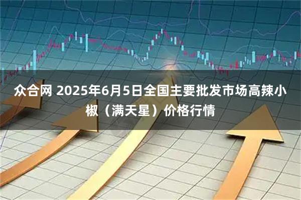 众合网 2025年6月5日全国主要批发市场高辣小椒（满天星）价格行情