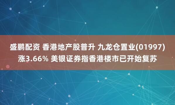 盛鹏配资 香港地产股普升 九龙仓置业(01997)涨3.66% 美银证券指香港楼市已开始复苏