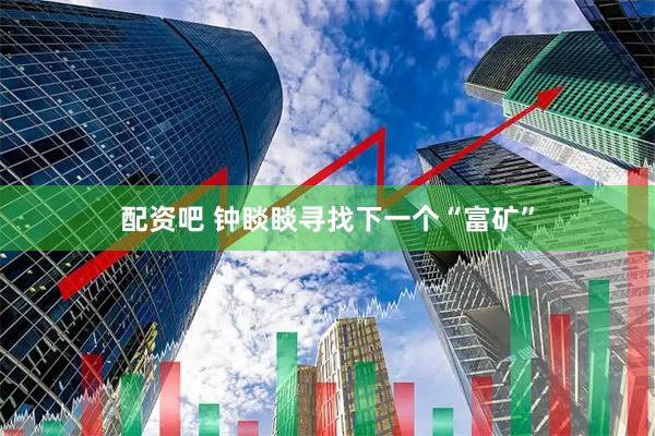 配资吧 钟睒睒寻找下一个“富矿”
