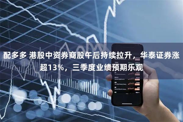 配多多 港股中资券商股午后持续拉升，华泰证券涨超13%，三季度业绩预期乐观