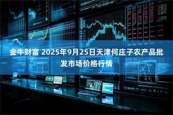 金牛财富 2025年9月25日天津何庄子农产品批发市场价格行情