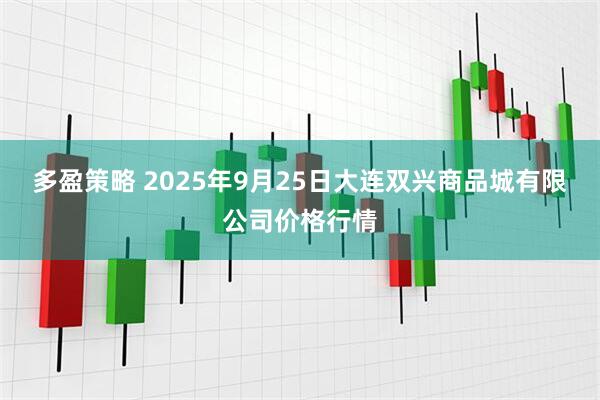 多盈策略 2025年9月25日大连双兴商品城有限公司价格行情