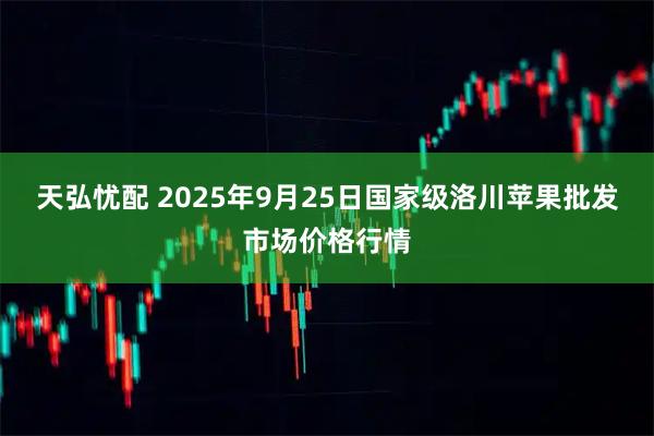 天弘忧配 2025年9月25日国家级洛川苹果批发市场价格行情