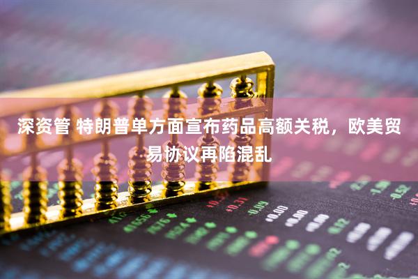深资管 特朗普单方面宣布药品高额关税，欧美贸易协议再陷混乱
